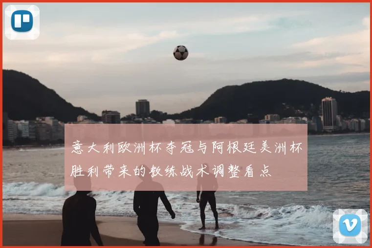 意大利欧洲杯夺冠与阿根廷美洲杯胜利带来的教练战术调整看点