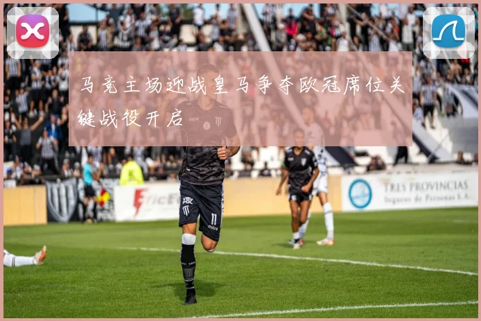 马竞主场迎战皇马争夺欧冠席位关键战役开启