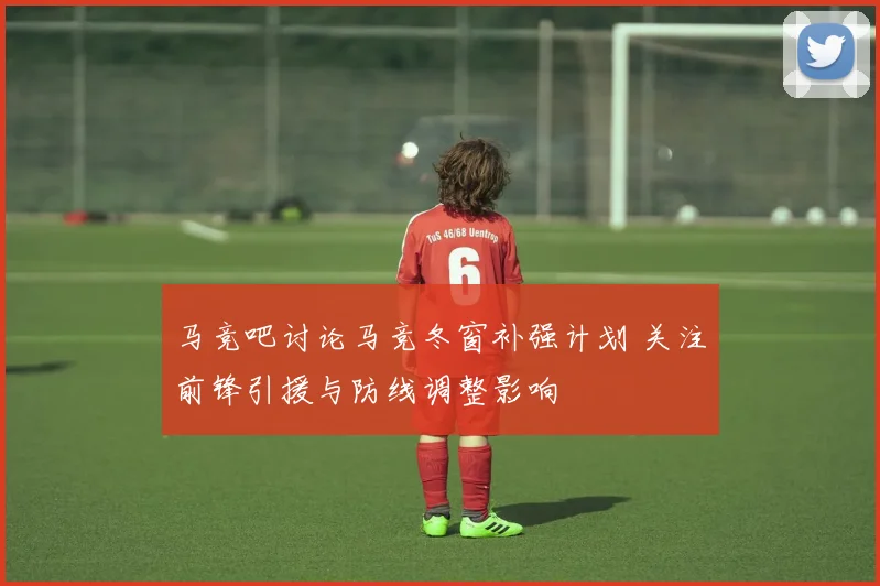 马竞吧讨论马竞冬窗补强计划 关注前锋引援与防线调整影响