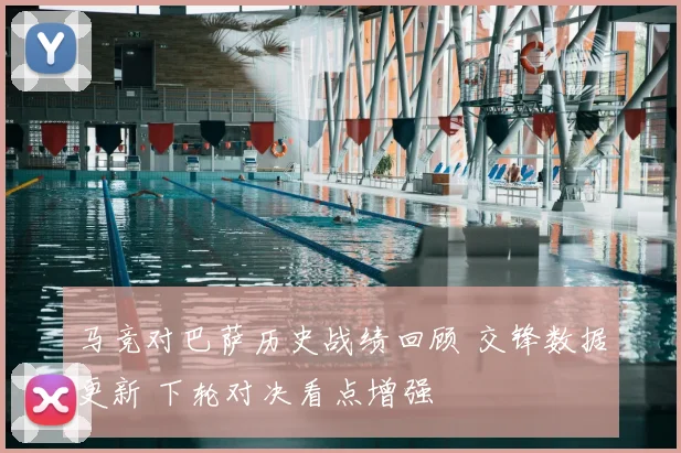 马竞对巴萨历史战绩回顾 交锋数据更新 下轮对决看点增强