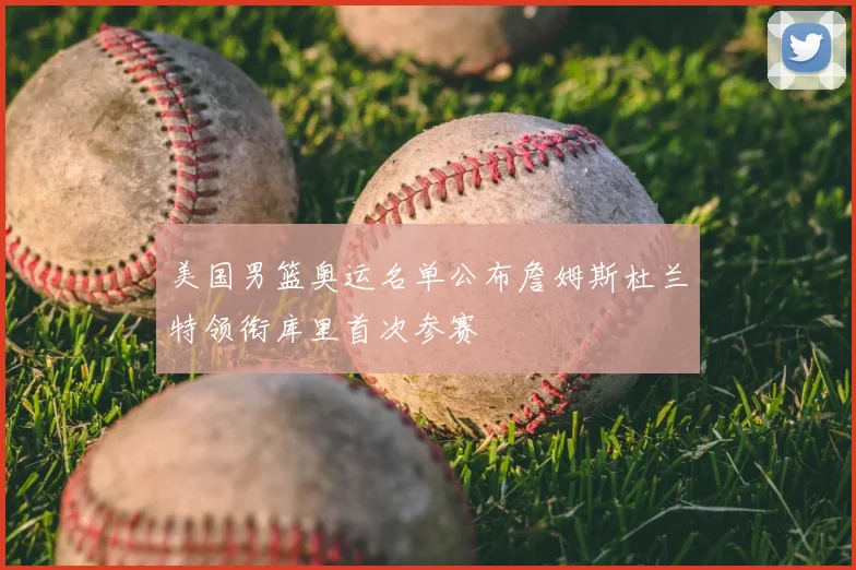 美国男篮奥运名单公布詹姆斯杜兰特领衔库里首次参赛