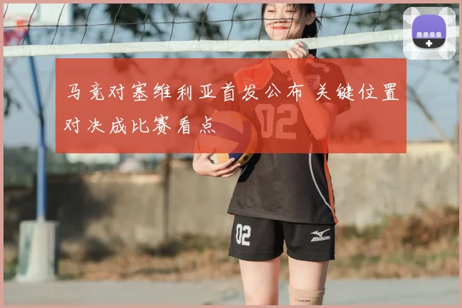 马竞对塞维利亚首发公布 关键位置对决成比赛看点
