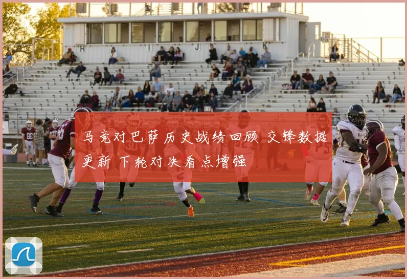 马竞对巴萨历史战绩回顾 交锋数据更新 下轮对决看点增强