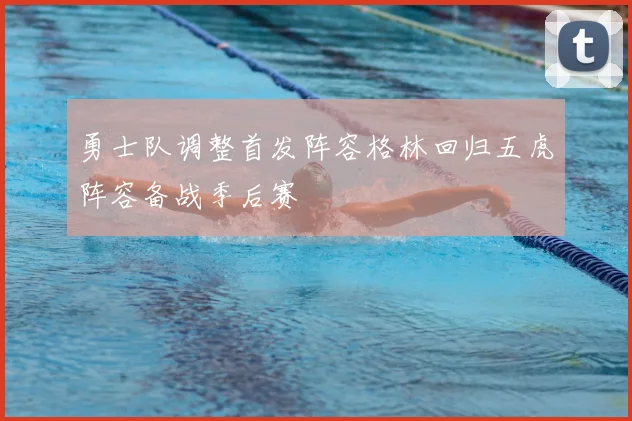 勇士队调整首发阵容格林回归五虎阵容备战季后赛