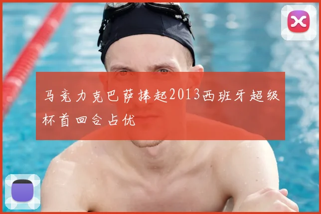 马竞力克巴萨捧起2013西班牙超级杯首回合占优