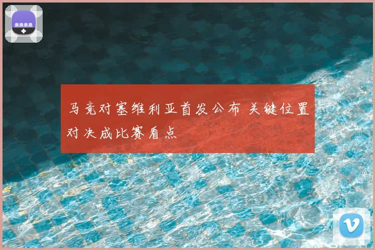 马竞对塞维利亚首发公布 关键位置对决成比赛看点