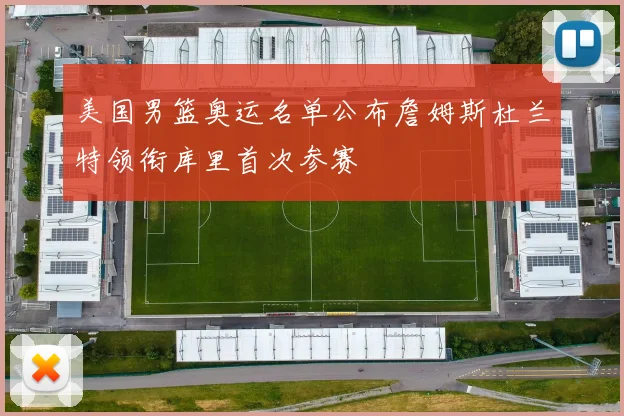 美国男篮奥运名单公布詹姆斯杜兰特领衔库里首次参赛