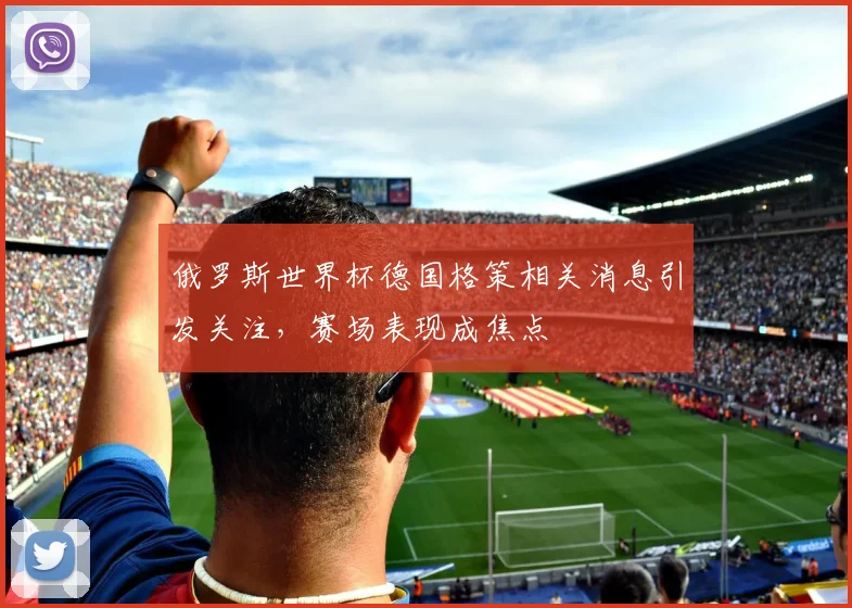 俄罗斯世界杯德国格策相关消息引发关注，赛场表现成焦点