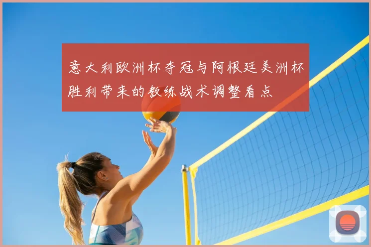 意大利欧洲杯夺冠与阿根廷美洲杯胜利带来的教练战术调整看点