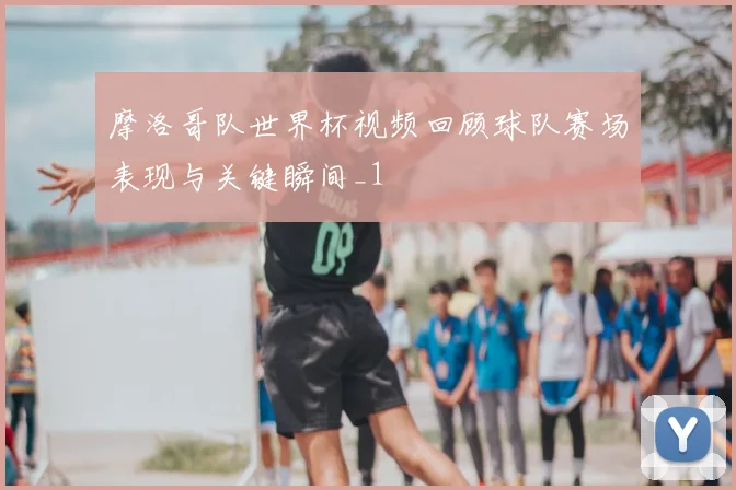 摩洛哥队世界杯视频回顾球队赛场表现与关键瞬间_1