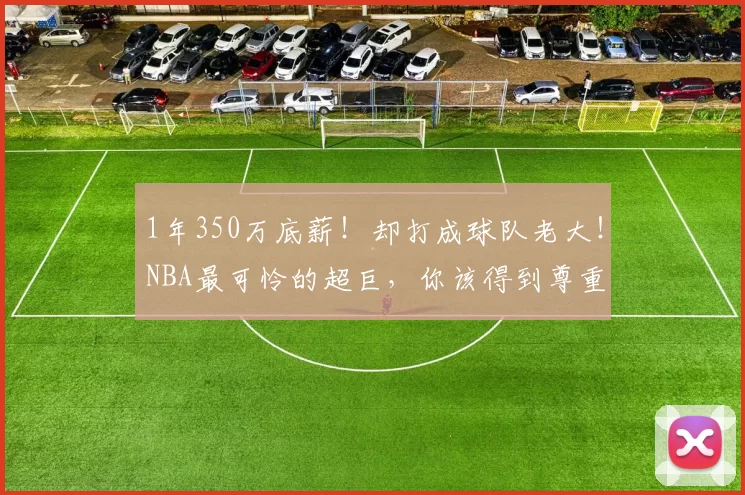 1年350万底薪！却打成球队老大！NBA最可怜的超巨，你该得到尊重