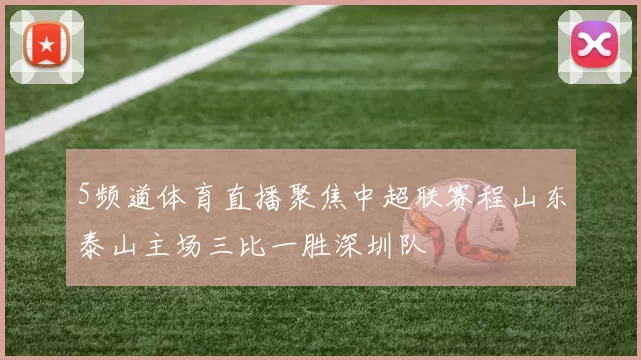 5频道体育直播聚焦中超联赛程山东泰山主场三比一胜深圳队