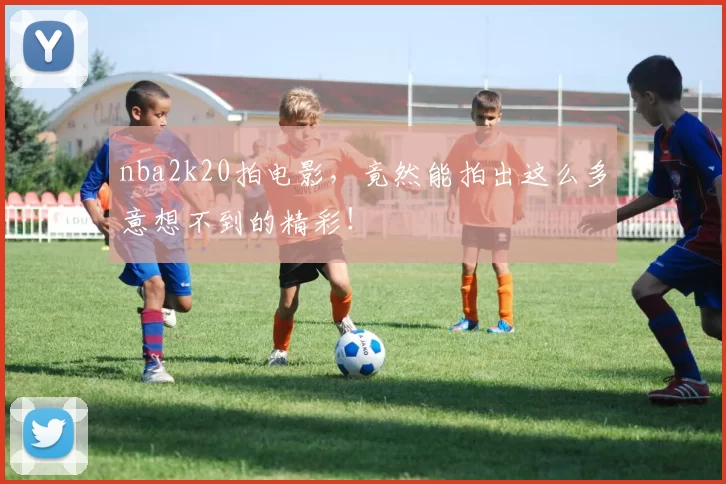 nba2k20拍电影，竟然能拍出这么多意想不到的精彩！
