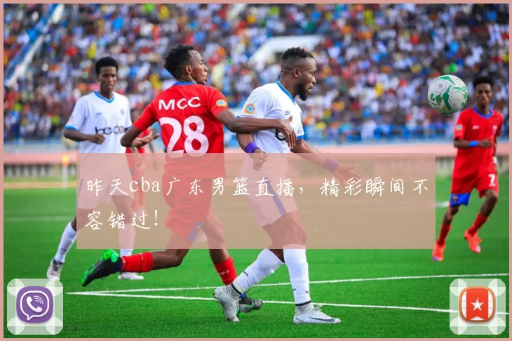 昨天cba广东男篮直播，精彩瞬间不容错过！