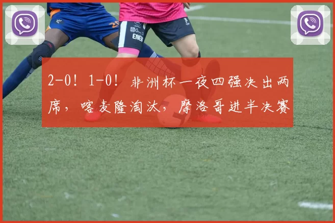 2-0！1-0！非洲杯一夜四强决出两席，喀麦隆淘汰，摩洛哥进半决赛