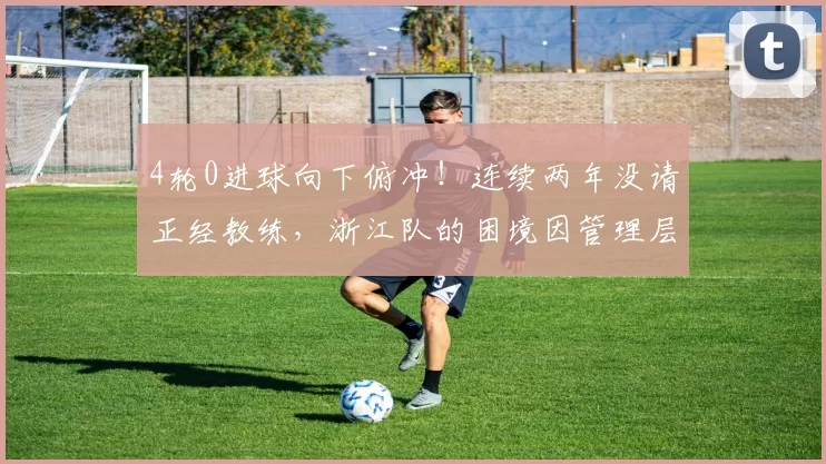 4轮0进球向下俯冲！连续两年没请正经教练，浙江队的困境因管理层