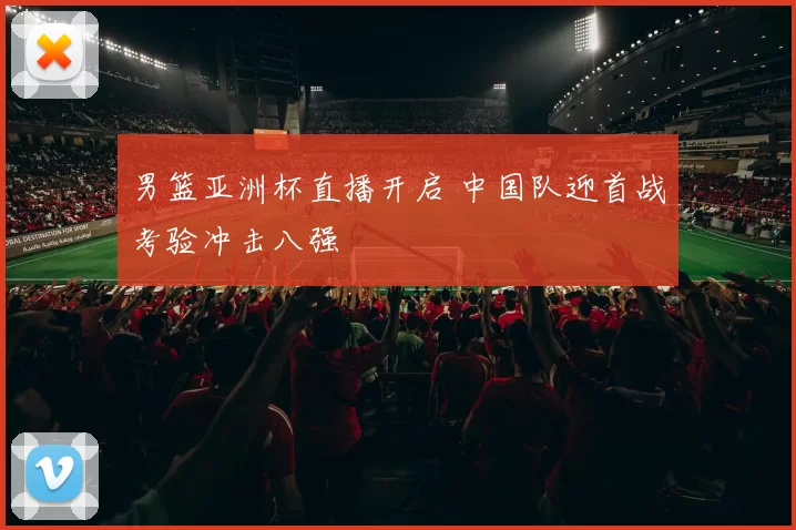 男篮亚洲杯直播开启 中国队迎首战考验冲击八强