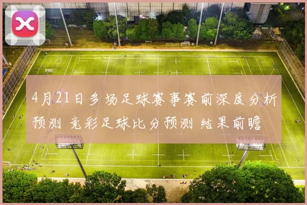 4月21日多场足球赛事赛前深度分析预测 竞彩足球比分预测 结果前瞻（含韩职、西甲、杯赛）_主场_客场_维亚