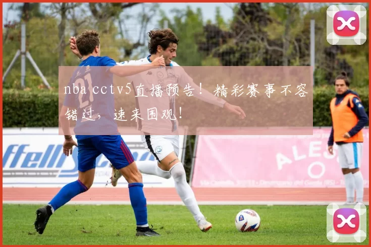 nba cctv5直播预告！精彩赛事不容错过，速来围观！