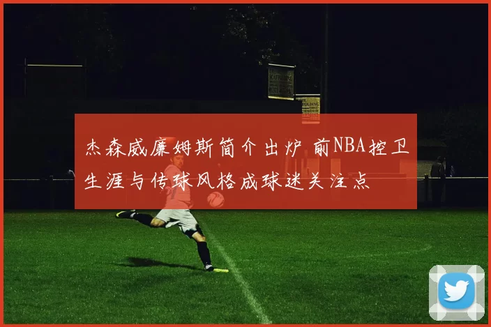 杰森威廉姆斯简介出炉 前NBA控卫生涯与传球风格成球迷关注点