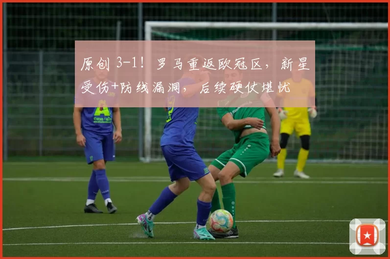 原创 3-1！罗马重返欧冠区，新星受伤+防线漏洞，后续硬仗堪忧
