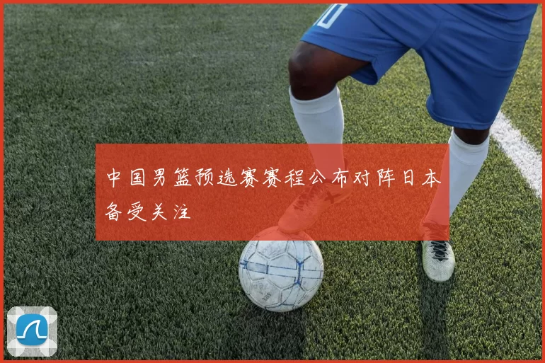 中国男篮预选赛赛程公布对阵日本备受关注