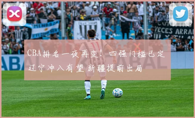 CBA排名一夜再变！四强门槛已定 辽宁冲八有望 新疆提前出局