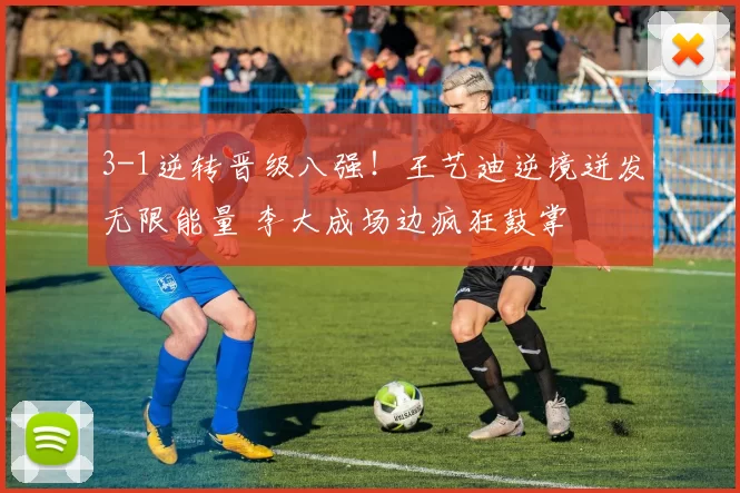 3-1逆转晋级八强！王艺迪逆境迸发无限能量 李大成场边疯狂鼓掌