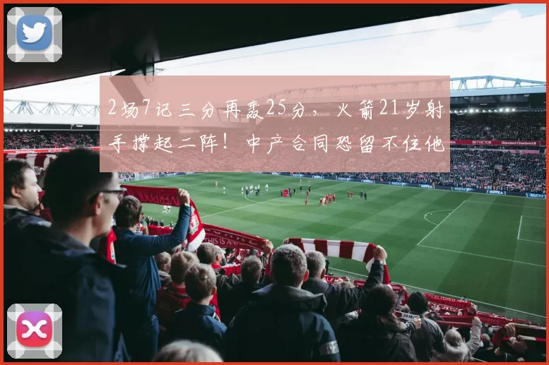 2场7记三分再轰25分，火箭21岁射手撑起二阵！中产合同恐留不住他