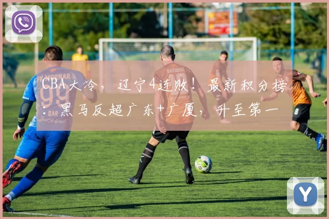 CBA大冷，辽宁4连败！最新积分榜：黑马反超广东+广厦，升至第一