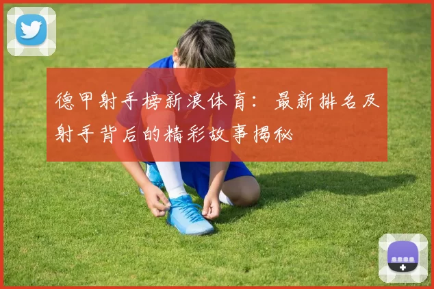 德甲射手榜新浪体育：最新排名及射手背后的精彩故事揭秘