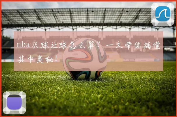 nba买球让球怎么算?一文带你搞懂其中奥秘!