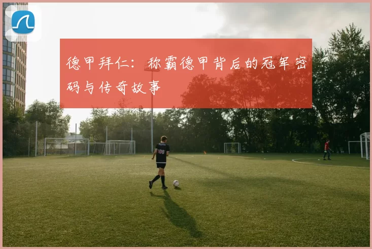 德甲拜仁：称霸德甲背后的冠军密码与传奇故事