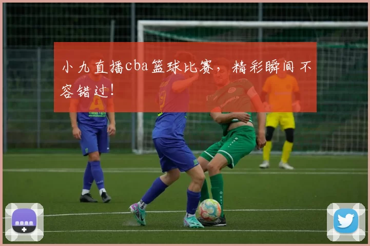 小九直播cba篮球比赛，精彩瞬间不容错过！