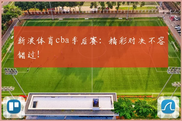 新浪体育cba季后赛:精彩对决不容错过!
