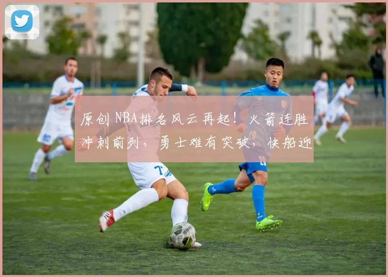 原创 NBA排名风云再起!火箭连胜冲刺前列,勇士难有突破,快船迎来双喜