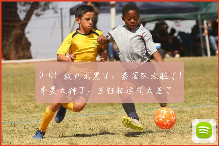 0-0！裁判太黑了，泰国队太脏了！李昊太神了，王钰栋运气太差了