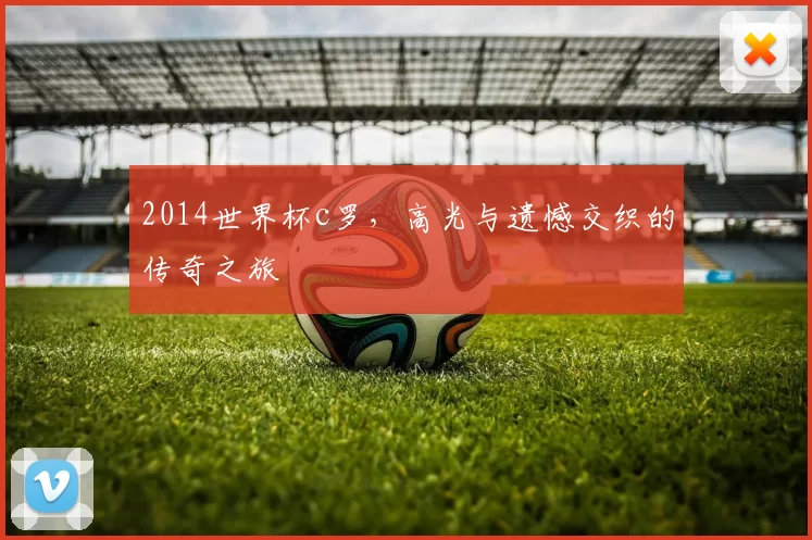2014世界杯c罗，高光与遗憾交织的传奇之旅