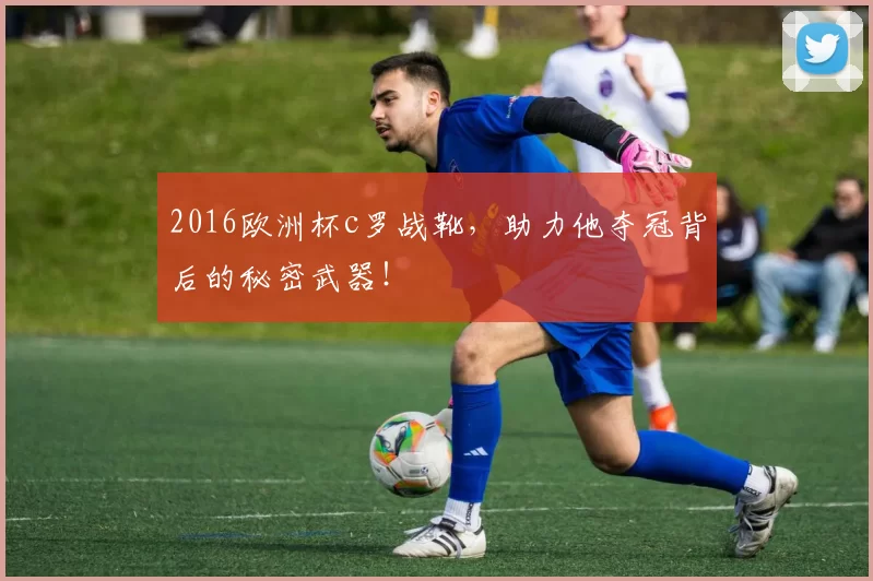 2016欧洲杯c罗战靴,助力他夺冠背后的秘密武器!